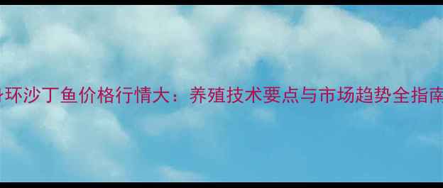 图片 身环沙丁鱼价格行情大：养殖技术要点与市场趋势全指南2