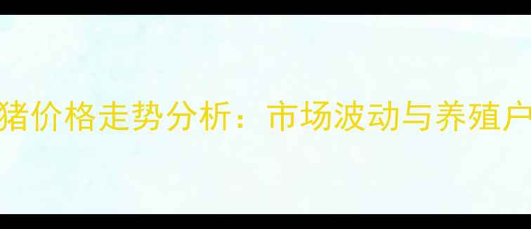 图片 辉县市生猪价格走势分析：市场波动与养殖户应对策略