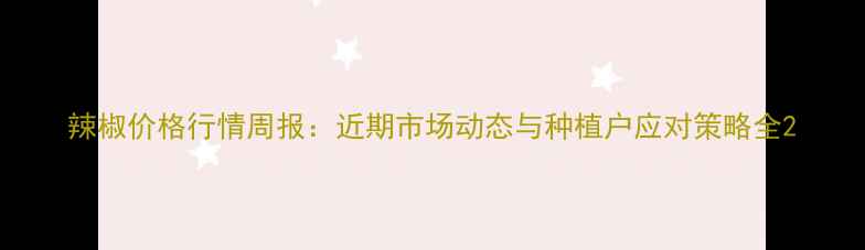 图片 辣椒价格行情周报：近期市场动态与种植户应对策略全2