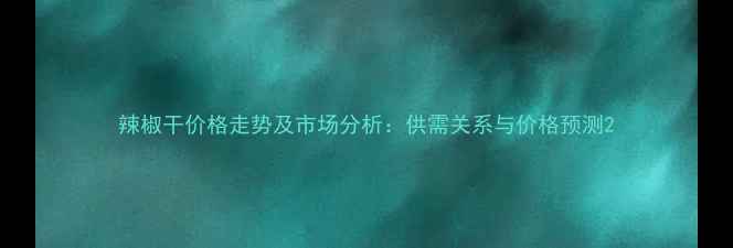 图片 辣椒干价格走势及市场分析：供需关系与价格预测2