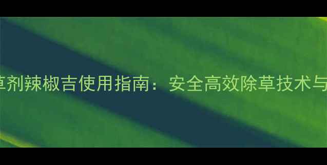 图片 辣椒种植专用除草剂辣椒吉使用指南：安全高效除草技术与种植户必知要点1