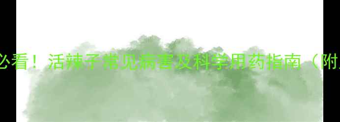 图片 辣椒种植户必看！活辣子常见病害及科学用药指南（附用药方案）2