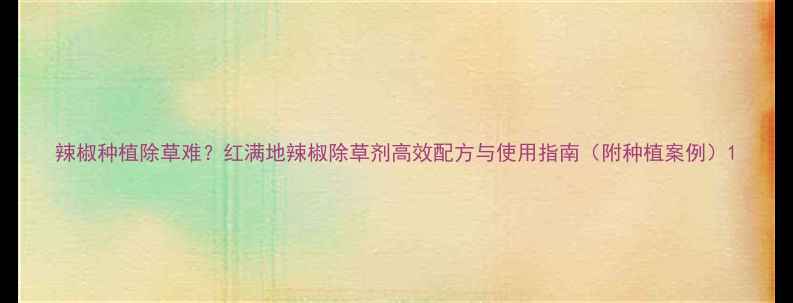 图片 辣椒种植除草难？红满地辣椒除草剂高效配方与使用指南（附种植案例）1