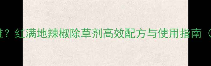 图片 辣椒种植除草难？红满地辣椒除草剂高效配方与使用指南（附种植案例）2