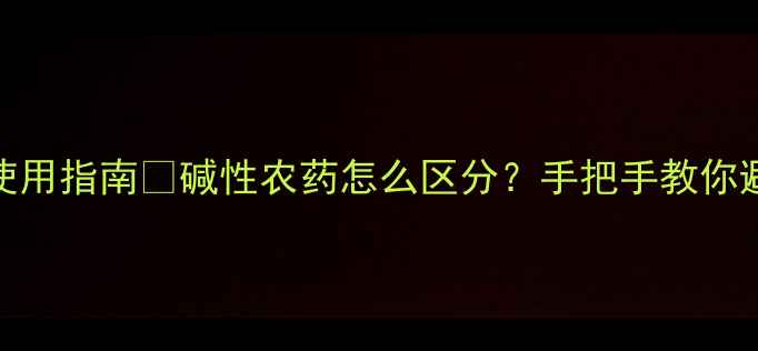 图片 辨别技巧+安全使用指南🌱碱性农药怎么区分？手把手教你避开毒陷阱！💡2