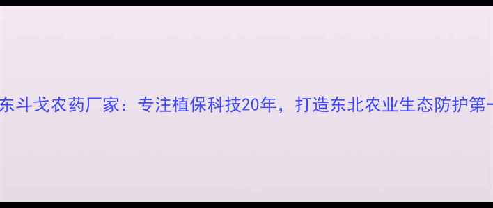 图片 辽宁丹东斗戈农药厂家：专注植保科技20年，打造东北农业生态防护第一品牌1