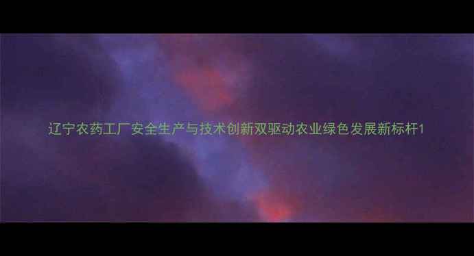 图片 辽宁农药工厂安全生产与技术创新双驱动农业绿色发展新标杆1