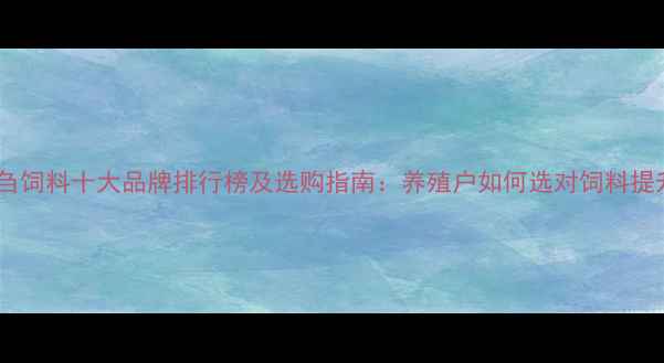 图片 辽宁反刍饲料十大品牌排行榜及选购指南：养殖户如何选对饲料提升效益1