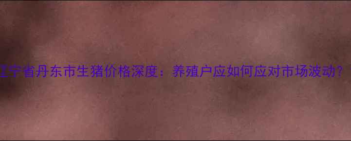 图片 辽宁省丹东市生猪价格深度：养殖户应如何应对市场波动？1