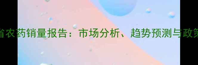 图片 辽宁省农药销量报告：市场分析、趋势预测与政策解读