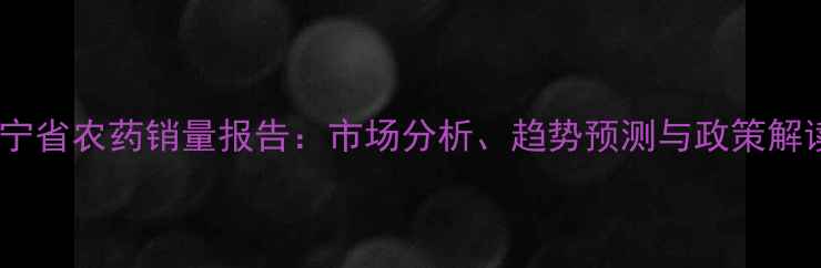 图片 辽宁省农药销量报告：市场分析、趋势预测与政策解读2