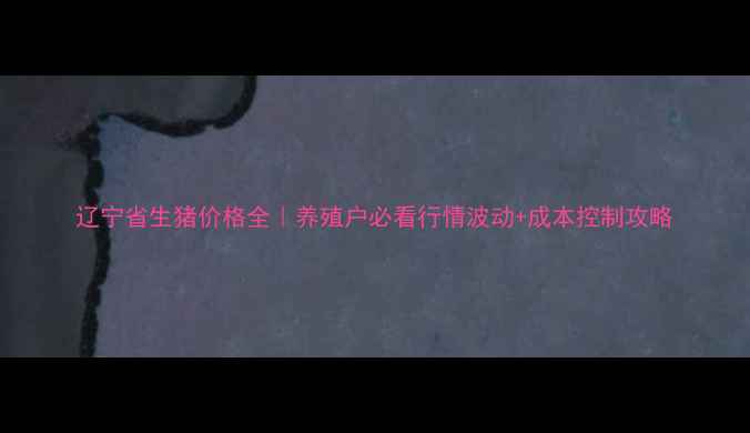 图片 辽宁省生猪价格全｜养殖户必看行情波动+成本控制攻略