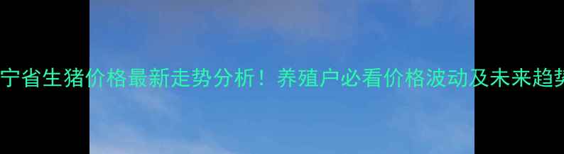 图片 辽宁省生猪价格最新走势分析！养殖户必看价格波动及未来趋势2