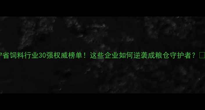 图片 辽宁省饲料行业30强权威榜单！这些企业如何逆袭成粮仓守护者？🌾🐷2
