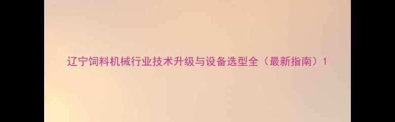 图片 辽宁饲料机械行业技术升级与设备选型全（最新指南）1