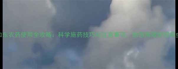 图片 达如东农药使用全攻略：科学施药技巧与注意事项，助您高效防控病虫害