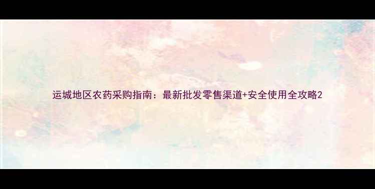 图片 运城地区农药采购指南：最新批发零售渠道+安全使用全攻略2