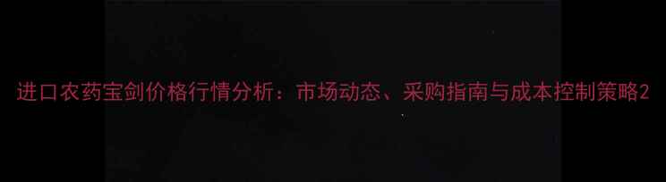 图片 进口农药宝剑价格行情分析：市场动态、采购指南与成本控制策略2