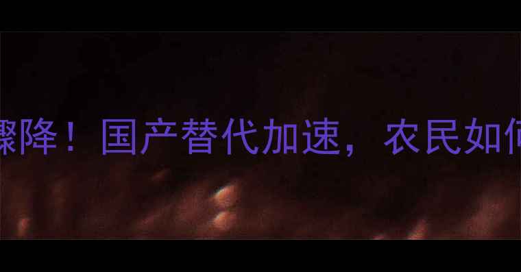 图片 进口农药销量骤降！国产替代加速，农民如何抓住机遇？🌾