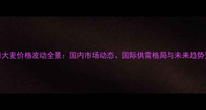 图片 进口大麦价格波动全景：国内市场动态、国际供需格局与未来趋势预测