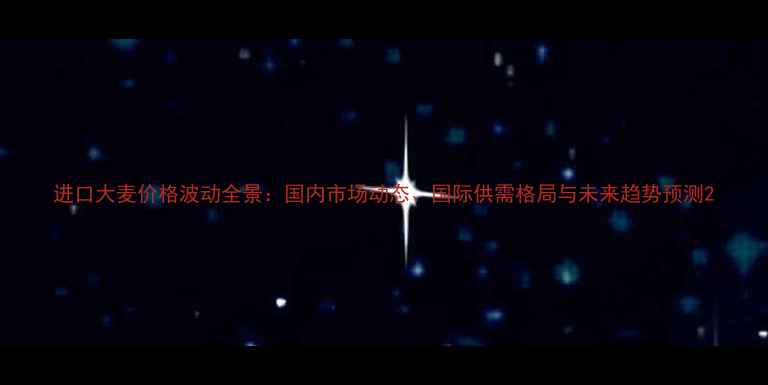 图片 进口大麦价格波动全景：国内市场动态、国际供需格局与未来趋势预测2