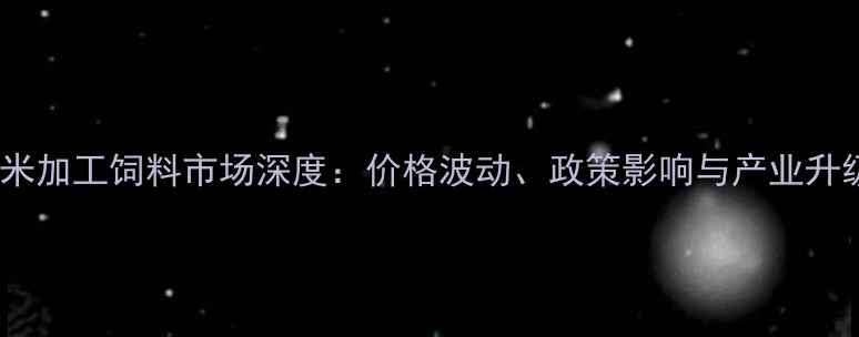 图片 进口玉米加工饲料市场深度：价格波动、政策影响与产业升级路径2