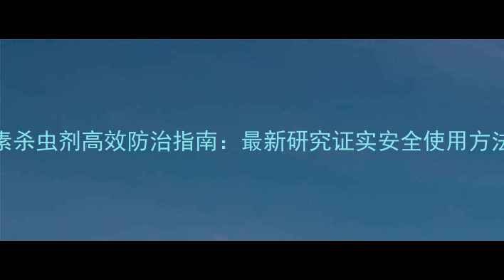 图片 进口阿维菌素杀虫剂高效防治指南：最新研究证实安全使用方法与注意事项