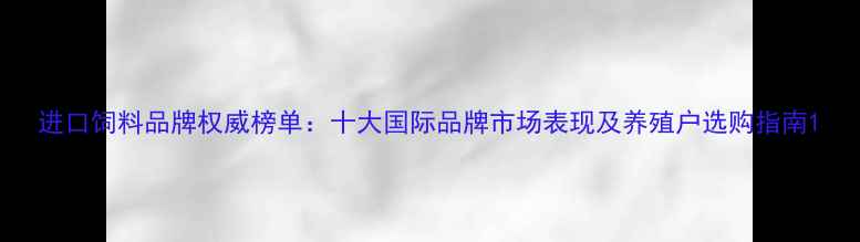 图片 进口饲料品牌权威榜单：十大国际品牌市场表现及养殖户选购指南1