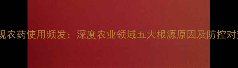 图片 违规农药使用频发：深度农业领域五大根源原因及防控对策1