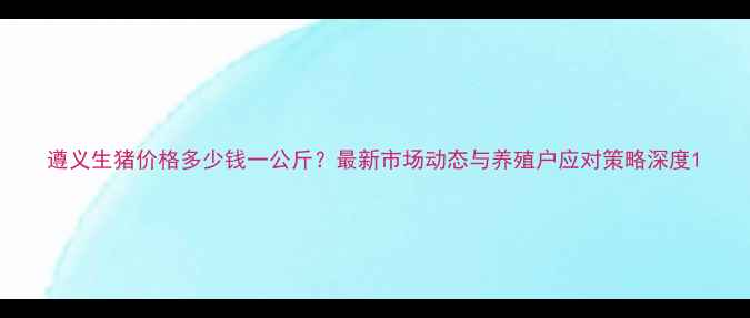 图片 遵义生猪价格多少钱一公斤？最新市场动态与养殖户应对策略深度1