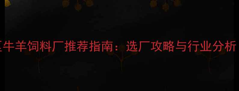 图片 邢台地区牛羊饲料厂推荐指南：选厂攻略与行业分析（最新）