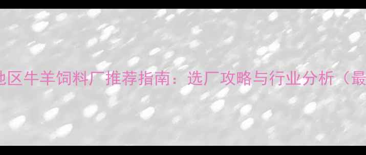图片 邢台地区牛羊饲料厂推荐指南：选厂攻略与行业分析（最新）2