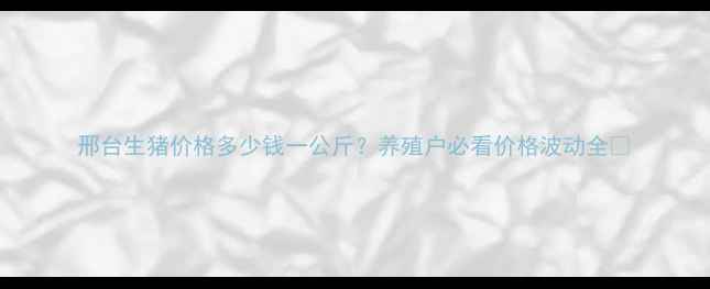 图片 邢台生猪价格多少钱一公斤？养殖户必看价格波动全🐷