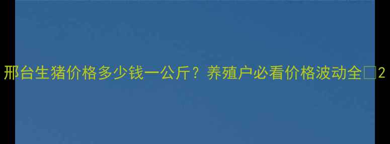 图片 邢台生猪价格多少钱一公斤？养殖户必看价格波动全🐷2