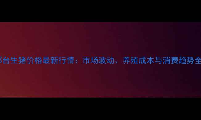 图片 邢台生猪价格最新行情：市场波动、养殖成本与消费趋势全1