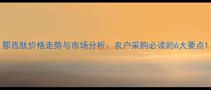 图片 那西肽价格走势与市场分析：农户采购必读的6大要点1