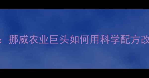 图片 邦基饲料的全球影响力：挪威农业巨头如何用科学配方改变中国养殖业？🇳🇴🌾