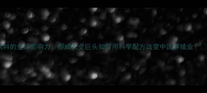 图片 邦基饲料的全球影响力：挪威农业巨头如何用科学配方改变中国养殖业？🇳🇴🌾1