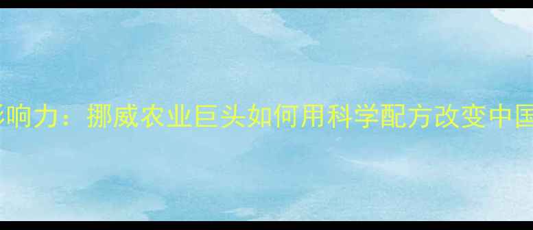 图片 邦基饲料的全球影响力：挪威农业巨头如何用科学配方改变中国养殖业？🇳🇴🌾2