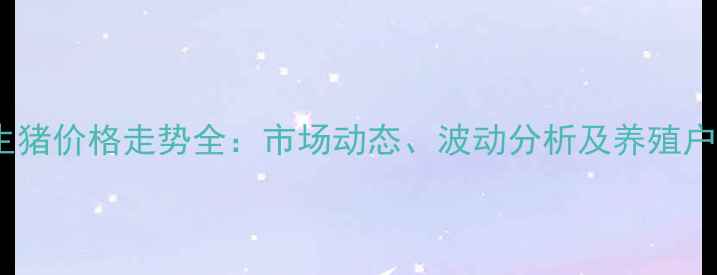 图片 邯郸地区生猪价格走势全：市场动态、波动分析及养殖户参考指南2