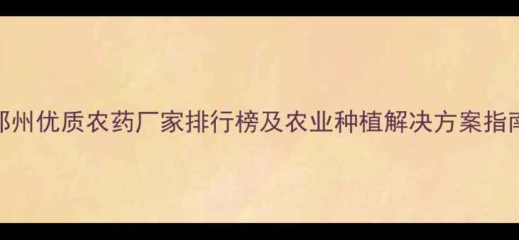 图片 郑州优质农药厂家排行榜及农业种植解决方案指南