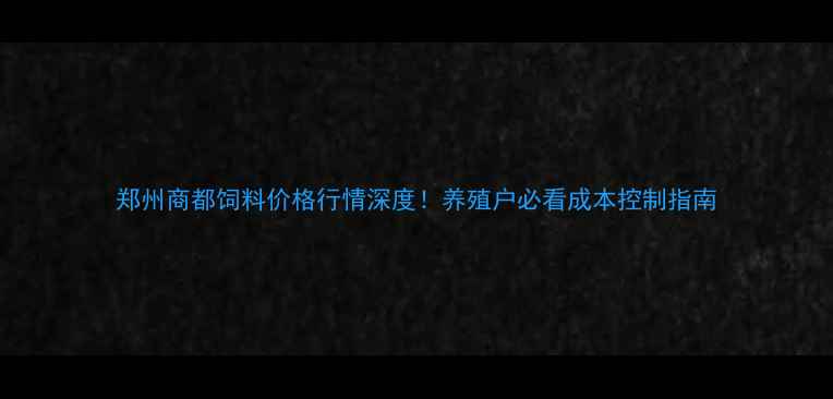 图片 郑州商都饲料价格行情深度！养殖户必看成本控制指南
