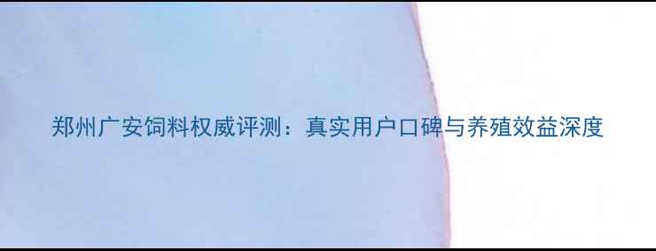 图片 郑州广安饲料权威评测：真实用户口碑与养殖效益深度