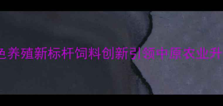 图片 郑州新美和饲料公司：绿色养殖新标杆饲料创新引领中原农业升级（附养殖技术白皮书）1