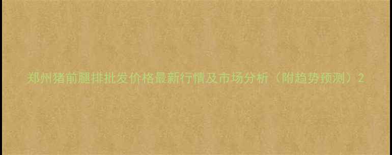 图片 郑州猪前腿排批发价格最新行情及市场分析（附趋势预测）2