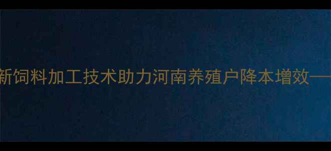 图片 郑州诺福特饲料厂：创新饲料加工技术助力河南养殖户降本增效——行业趋势与案例分析1
