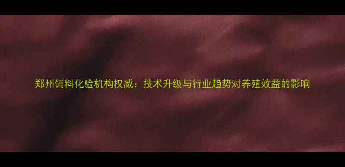 图片 郑州饲料化验机构权威：技术升级与行业趋势对养殖效益的影响