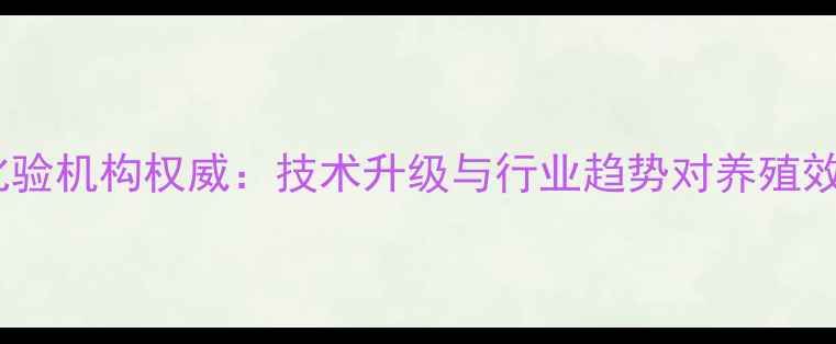 图片 郑州饲料化验机构权威：技术升级与行业趋势对养殖效益的影响2