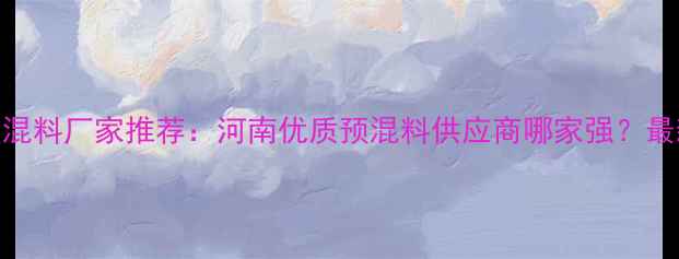 图片 郑州饲料预混料厂家推荐：河南优质预混料供应商哪家强？最新行业指南