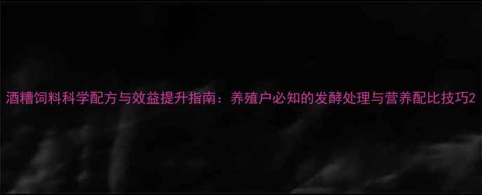图片 酒糟饲料科学配方与效益提升指南：养殖户必知的发酵处理与营养配比技巧2